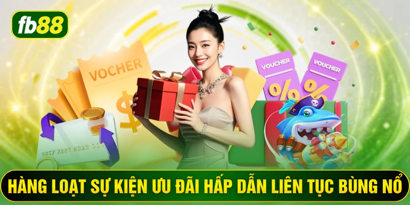 Hàng loạt sự kiện ưu đãi hấp dẫn liên tục bùng nổ